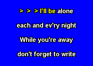 t' z3 NWI be alone

each and ev'ry night

While you're away

don't forget to write