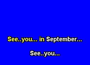 See..you... in September...

See..you...