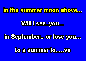 in the summer moon above...

Will I see..you...

in September.. or lose you...

to a summer lo ..... ve
