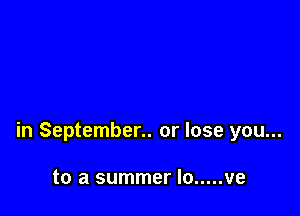 in September.. or lose you...

to a summer lo ..... ve