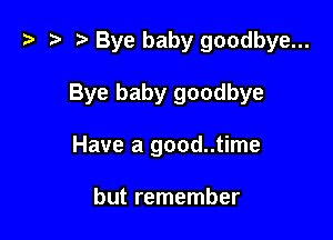 z? z t) Bye baby goodbye...

Bye baby goodbye

Have a good..time

but remember
