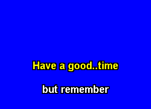 Have a good..time

but remember