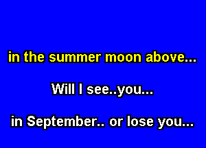 in the summer moon above...

Will I see..you...

in September.. or lose you...