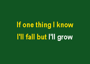If one thing I know

I'll fall but I'll grow