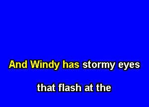 And Windy has stormy eyes

that flash at the
