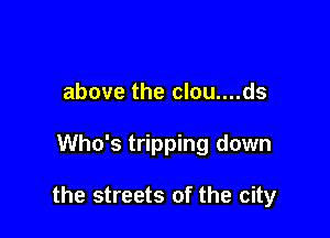 above the clou....ds

Who's tripping down

the streets of the city