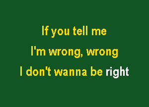 If you tell me

I'm wrong, wrong

I don't wanna be right