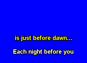 is just before dawn...

Each night before you