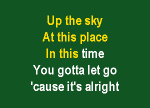 Up the sky
At this place

In this time
You gotta let go
'cause it's alright