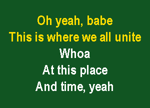 Oh yeah, babe
This is where we all unite
Whoa

At this place
And time, yeah