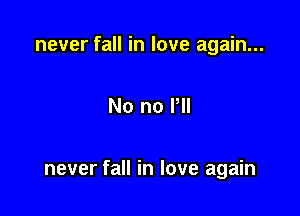 never fall in love again...

No no Pll

never fall in love again