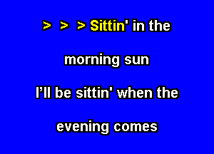 e e e Sittin' in the

morning sun

I, be sittin' when the

evening comes