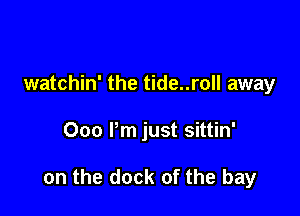 watchin' the tide..roll away

000 Pm just sittin'

on the dock of the bay