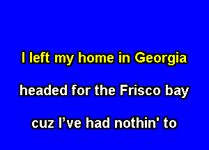 I left my home in Georgia

headed for the Frisco bay

cuz We had nothin' to
