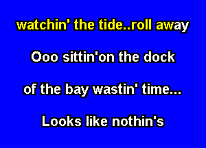 watchin' the tide..roll away

000 sittin'on the clock
of the bay wastin' time...

Looks like nothin's