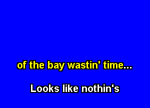 of the bay wastin' time...

Looks like nothin's