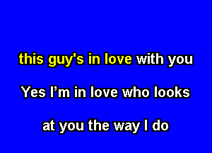 this guy's in love with you

Yes Pm in love who looks

at you the way I do