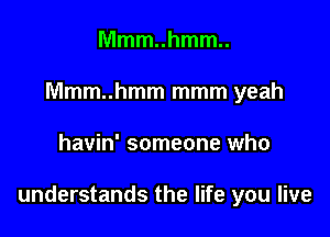 Mmm..hmm..
Mmm..hmm mmm yeah

havin' someone who

understands the life you live