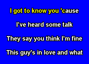 I got to know you 'cause
We heard some talk
They say you think Pm fine

This guy's in love and what