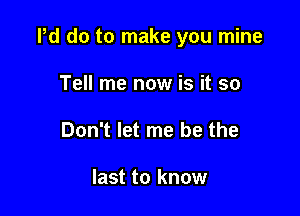 Pd do to make you mine

Tell me now is it so
Don't let me be the

last to know