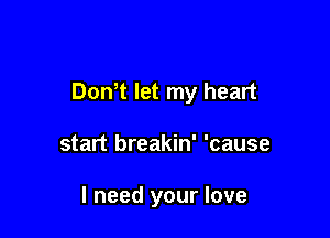 Don t let my heart

start breakin' 'cause

I need your love