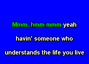 Mmm..hmm mmm yeah

havin' someone who

understands the life you live