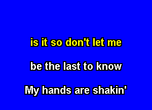 is it so don't let me

be the last to know

My hands are shakin'