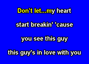 Don,t let...my heart
start breakin' 'cause

you see this guy

this guy's in love with you