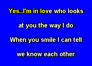 Yes..l'm in love who looks

at you the way I do

When you smile I can tell

we know each other