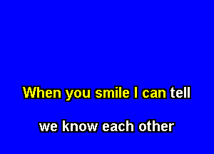 When you smile I can tell

we know each other