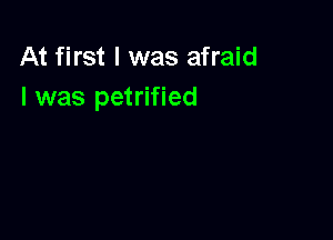 At first I was afraid
I was petrified