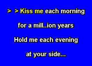 '5' Kiss me each morning

for a mill..ion years

Hold me each evening

at your side...
