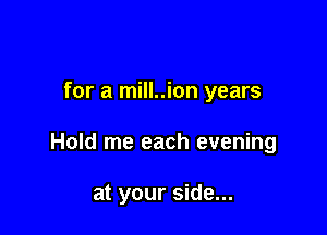 for a mill..ion years

Hold me each evening

at your side...