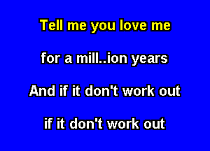 Tell me you love me

for a mill..ion years

And if it don't work out

if it don't work out