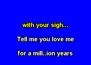 with your sigh...

Tell me you love me

for a mill..ion years