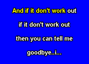 And if it don't work out

if it don't work out

then you can tell me

goodbye..i...