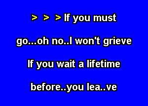 r) ?'If you must

go...oh no..l won't grieve

If you wait a lifetime

before..you Iea..ve