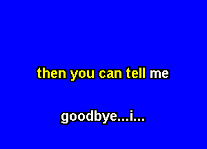 then you can tell me

goodbye...i...
