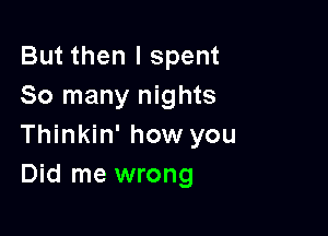 But then I spent
So many nights

Thinkin' how you
Did me wrong