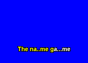 The na..me ga...me