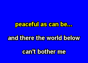 peaceful as can be...

and there the world below

can't bother me