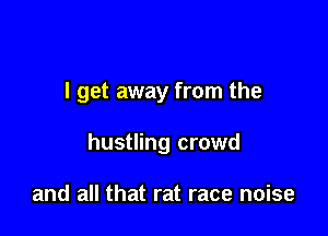 I get away from the

hustling crowd

and all that rat race noise