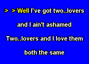 i? Well We got two..lovers

and I ain't ashamed
Two..lovers and I love them

both the same