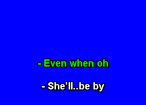 - Even when oh

- She ll..be by