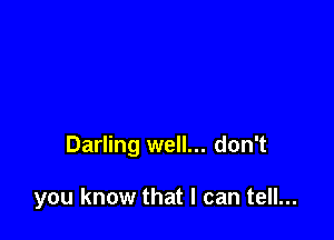 Darling well... don't

you know that I can tell...