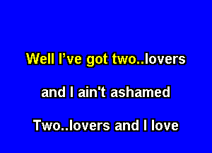 Well We got two..lovers

and I ain't ashamed

Two..lovers and I love