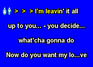 M? 2 r) M,m leavin' it all

up to you... - you decide...
what'cha gonna do

Now do you want my Io...ve