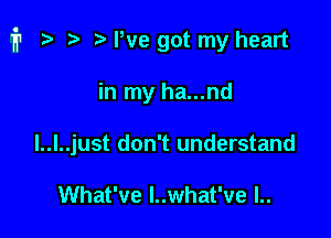 i1 t) We got my heart

in my ha...nd
I..I..just don't understand

What've I..what've I..