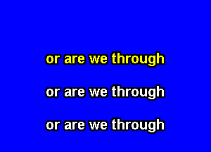 or are we through

or are we through

or are we through