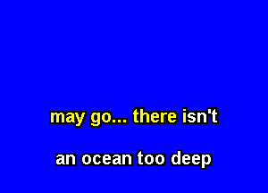 may go... there isn't

an ocean too deep